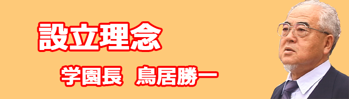 設立理念　学園長　鳥居勝一